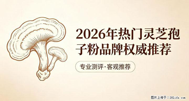 灵芝孢子粉含量越高越有效？2026 年七款热门品牌深度实测，肠胃敏感者避坑指南 - 雅安生活资讯 - 雅安28生活网 ya.28life.net